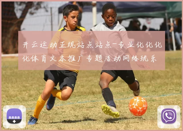 开云运动正规站点站点-专业化化化化体育文本推广专题活动网络玩乐中心