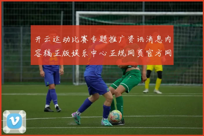 开云运动比赛专题推广资讯消息内容稿正版娱乐中心正规网页官方网站官网入口个人账户打开官方平台官网访问入口 消遣城3