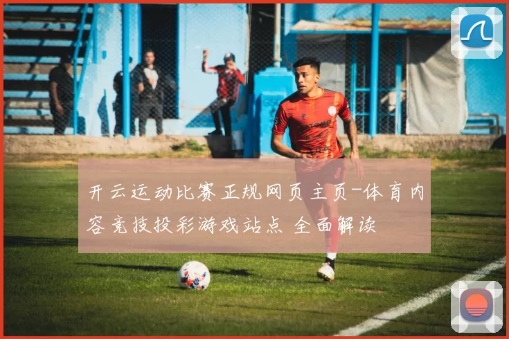 开云运动比赛正规网页主页-体育内容竞技投彩游戏站点 全面解读
