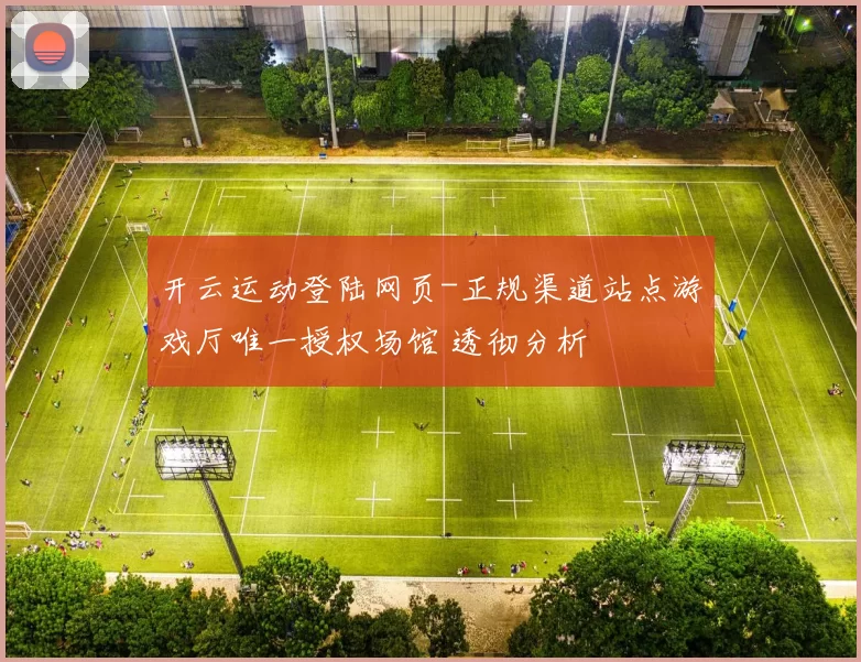 开云运动登陆网页-正规渠道站点游戏厅唯一授权场馆 透彻分析