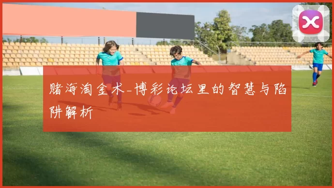 赌海淘金术_博彩论坛里的智慧与陷阱解析