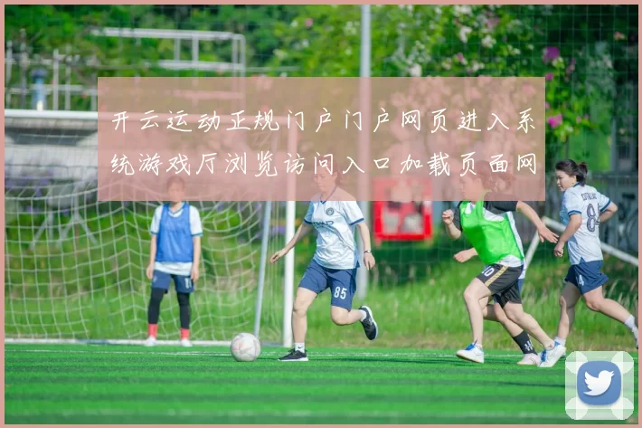 开云运动正规门户门户网页进入系统游戏厅浏览访问入口加载页面网页入口地址地址打开入口地址入口地址打开访问入口地址-权威竞技比赛项目在线实况游戏中心