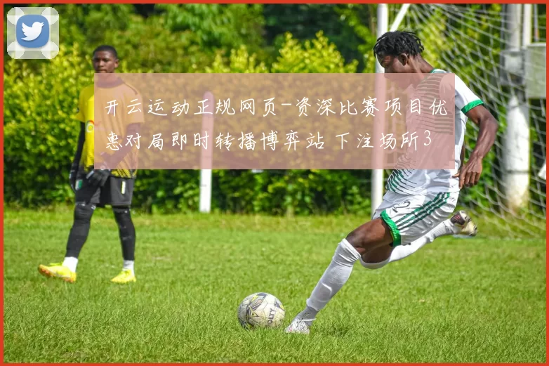 开云运动正规网页-资深比赛项目优惠对局即时转播博弈站 下注场所3