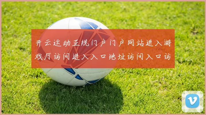 开云运动正规门户门户网站进入游戏厅访问进入入口地址访问入口访问入口-权威竞技比赛项目在线实况游戏中心