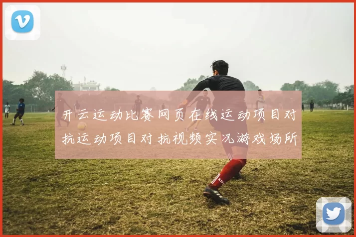 开云运动比赛网页在线运动项目对抗运动项目对抗视频实况游戏场所 深度解析 深度解析