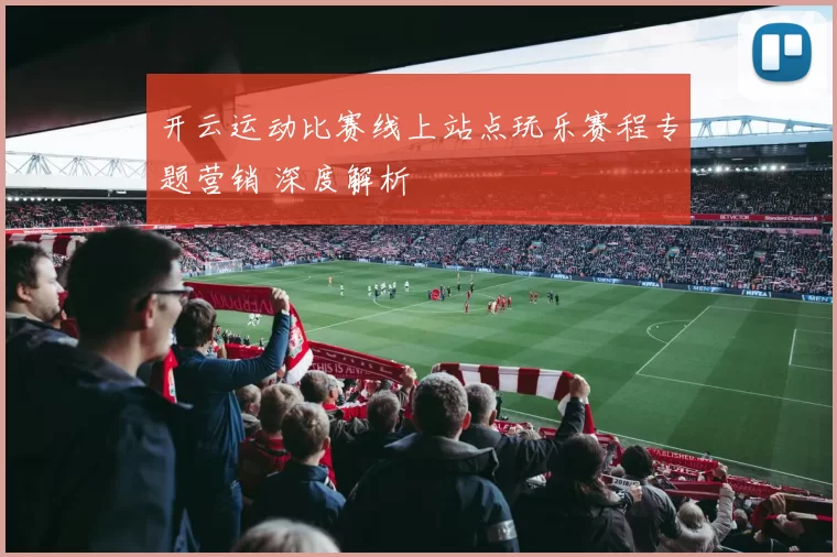 开云运动比赛线上站点玩乐赛程专题营销 深度解析
