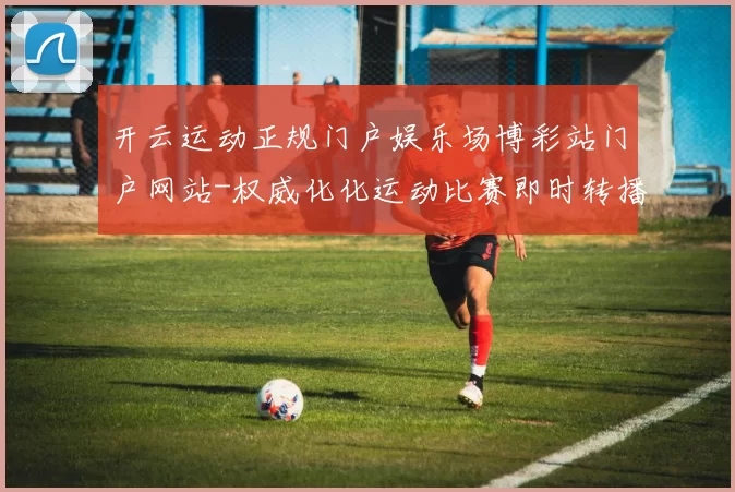 开云运动正规门户娱乐场博彩站门户网站-权威化化运动比赛即时转播游戏中心 电子竞技2